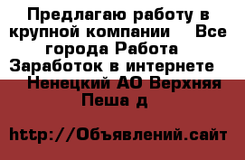 Предлагаю работу в крупной компании  - Все города Работа » Заработок в интернете   . Ненецкий АО,Верхняя Пеша д.